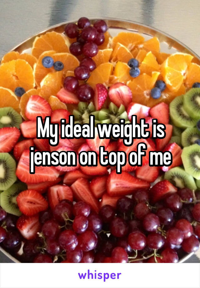 My ideal weight is jenson on top of me