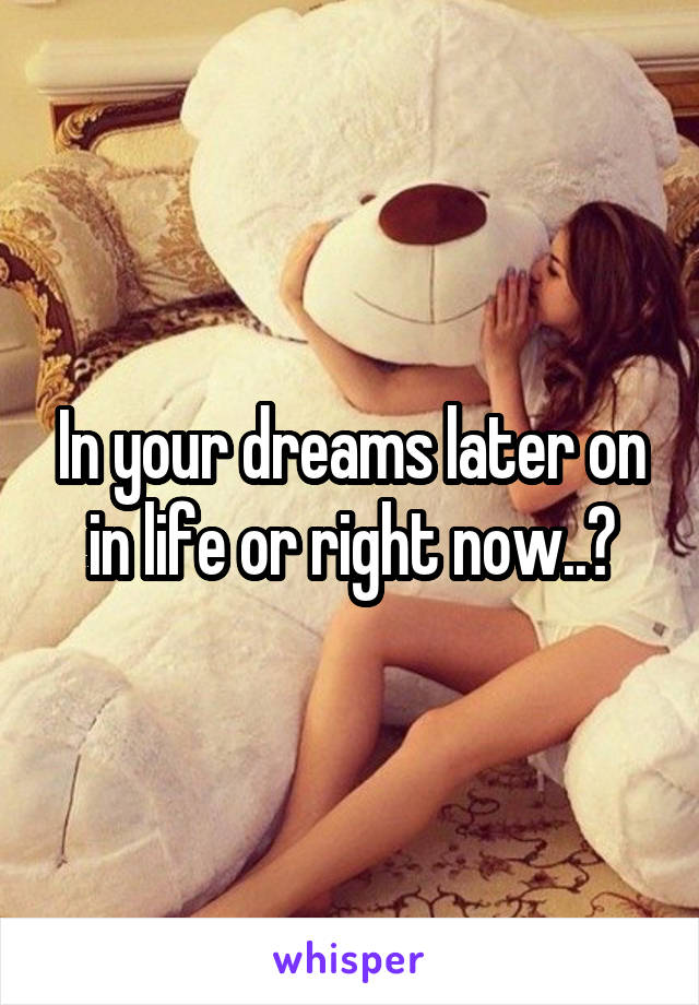 In your dreams later on in life or right now..?