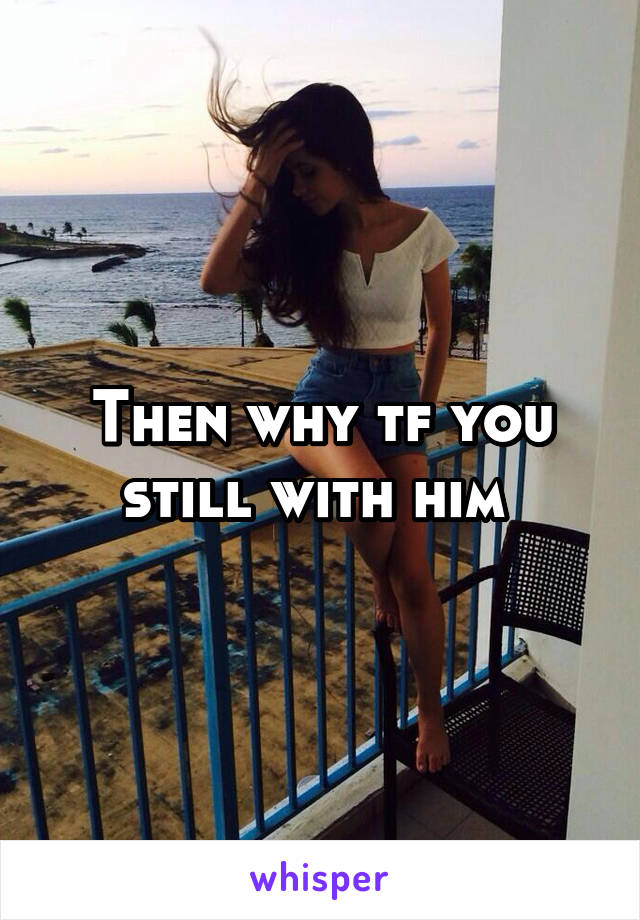 Then why tf you still with him 