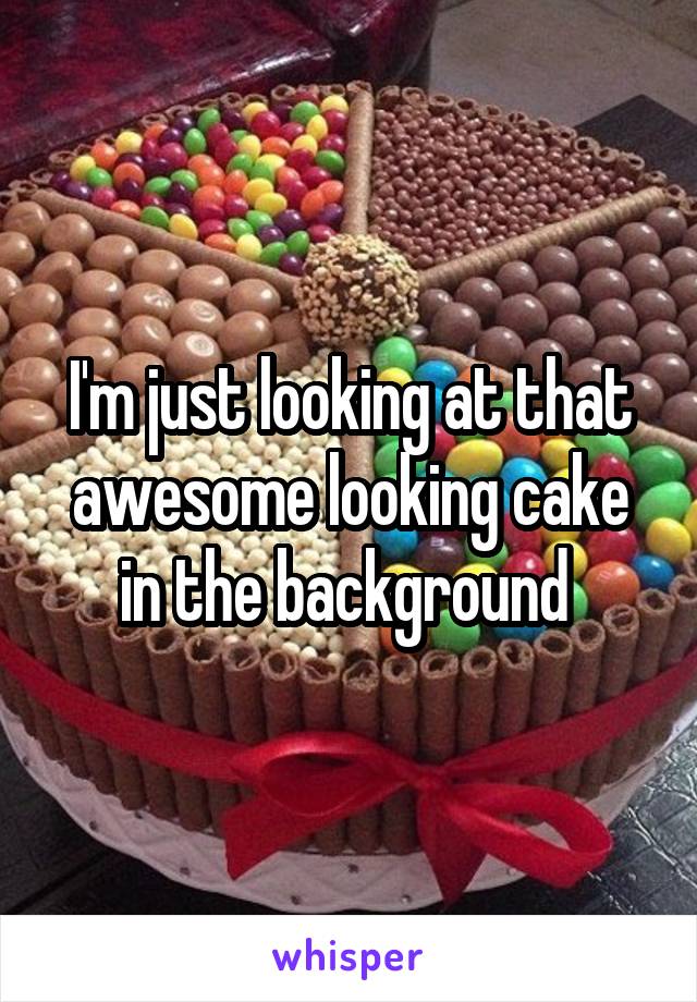 I'm just looking at that awesome looking cake in the background 