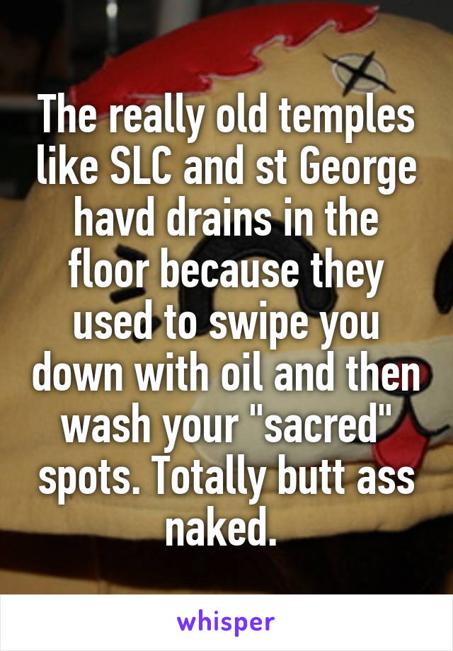 The really old temples like SLC and st George havd drains in the floor because they used to swipe you down with oil and then wash your "sacred" spots. Totally butt ass naked. 