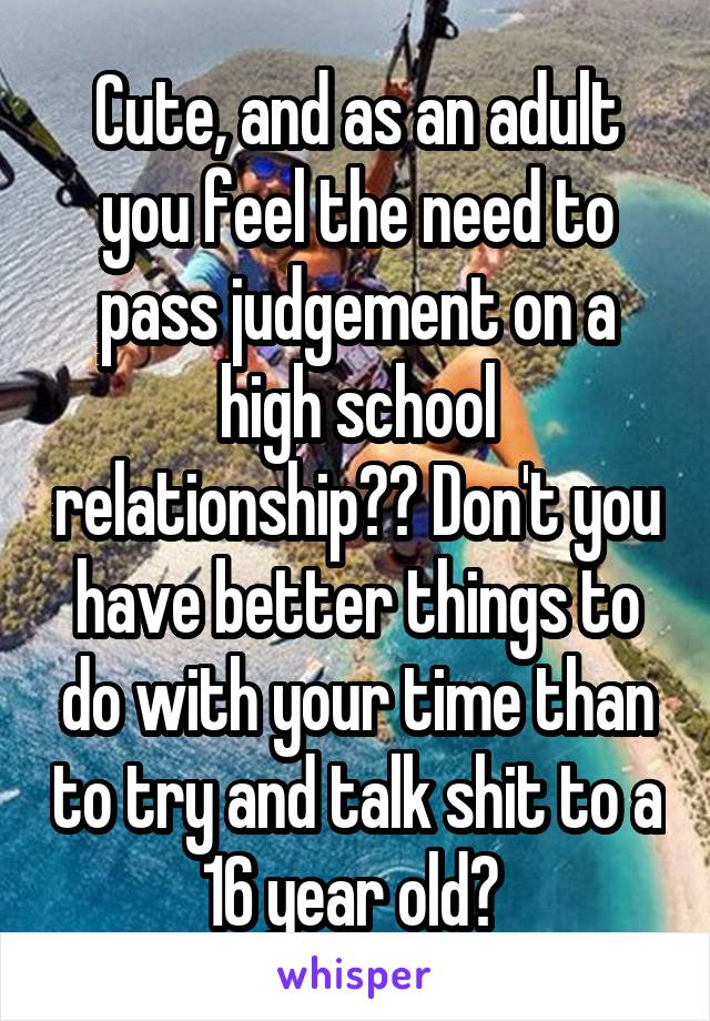 Cute, and as an adult you feel the need to pass judgement on a high school relationship?😂 Don't you have better things to do with your time than to try and talk shit to a 16 year old? 