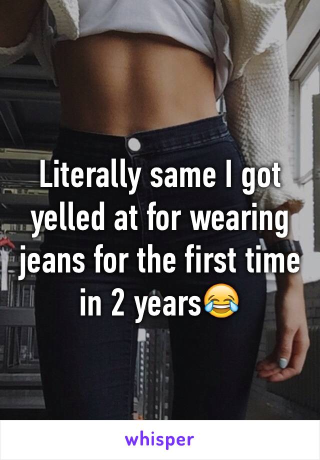 Literally same I got yelled at for wearing jeans for the first time in 2 years😂