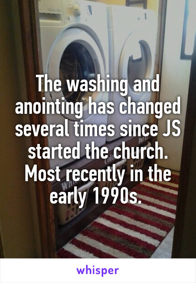 The washing and anointing has changed several times since JS started the church. Most recently in the early 1990s. 