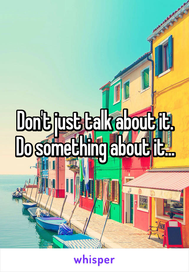 Don't just talk about it. Do something about it...