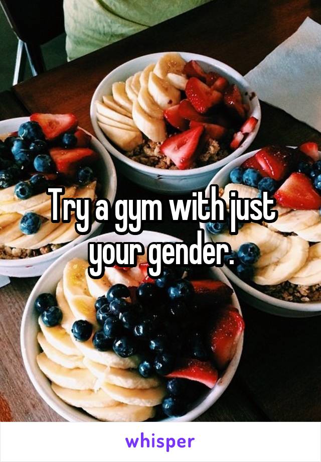 Try a gym with just your gender.