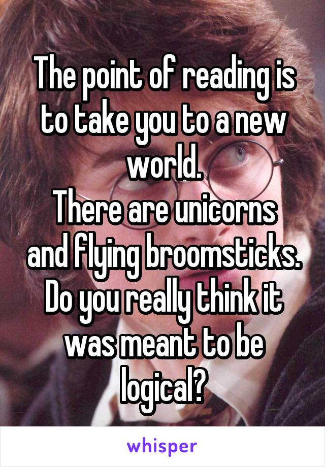 The point of reading is to take you to a new world.
There are unicorns and flying broomsticks.
Do you really think it was meant to be logical?