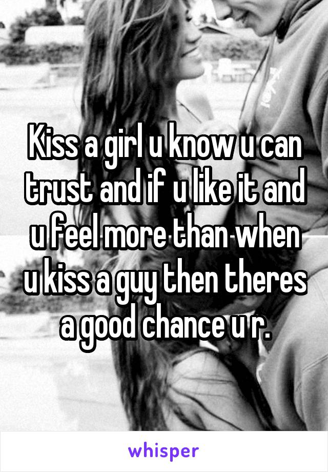 Kiss a girl u know u can trust and if u like it and u feel more than when u kiss a guy then theres a good chance u r.