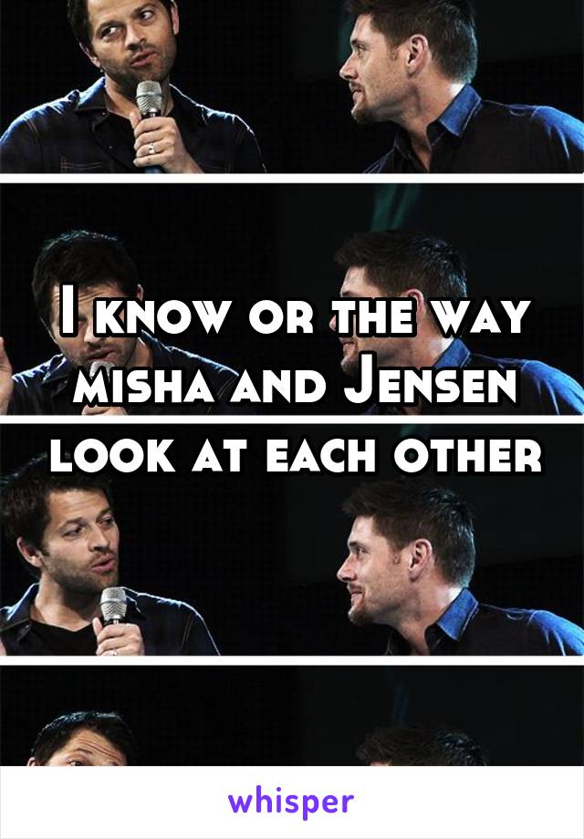 I know or the way misha and Jensen look at each other 