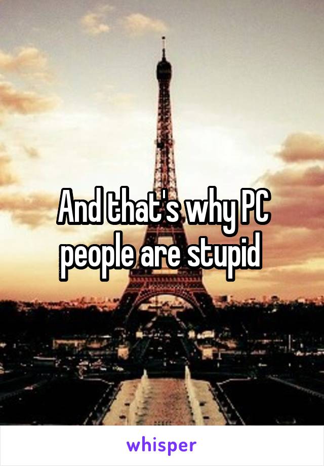 And that's why PC people are stupid 