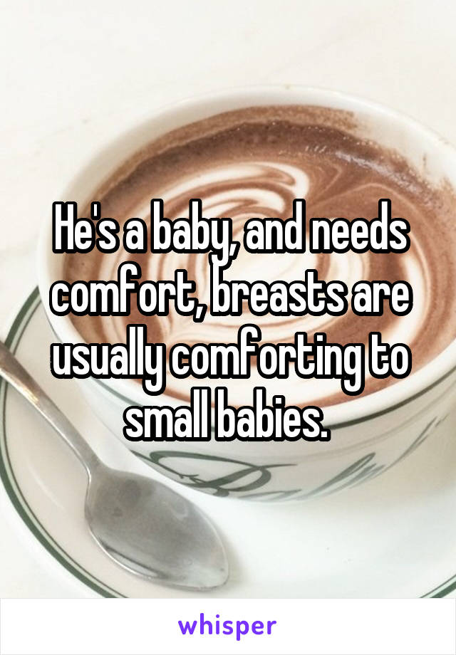 He's a baby, and needs comfort, breasts are usually comforting to small babies. 