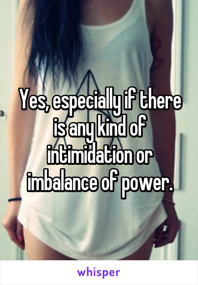 Yes, especially if there is any kind of intimidation or imbalance of power.