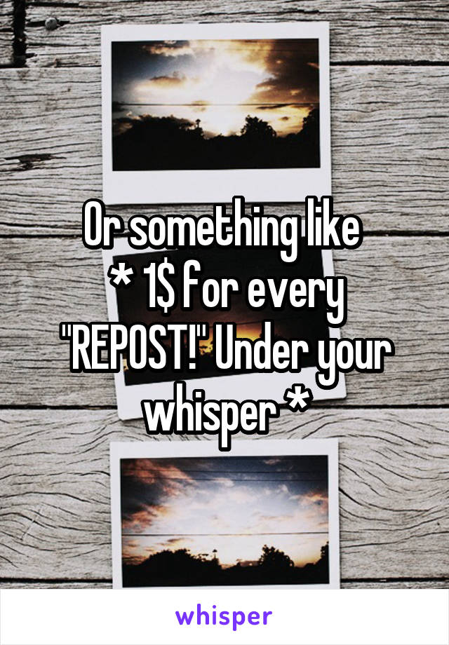 Or something like 
* 1$ for every "REPOST!" Under your whisper *