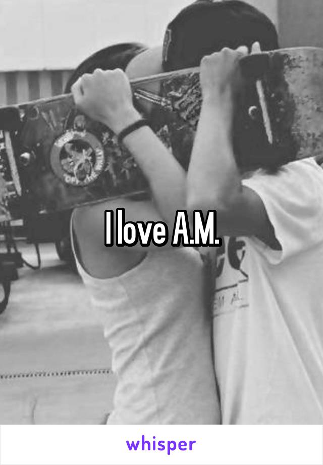 I love A.M.