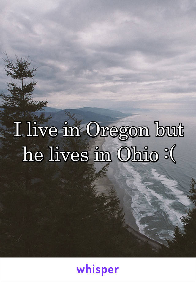 I live in Oregon but he lives in Ohio :(
