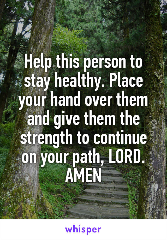 Help this person to stay healthy. Place your hand over them and give them the strength to continue on your path, LORD. AMEN