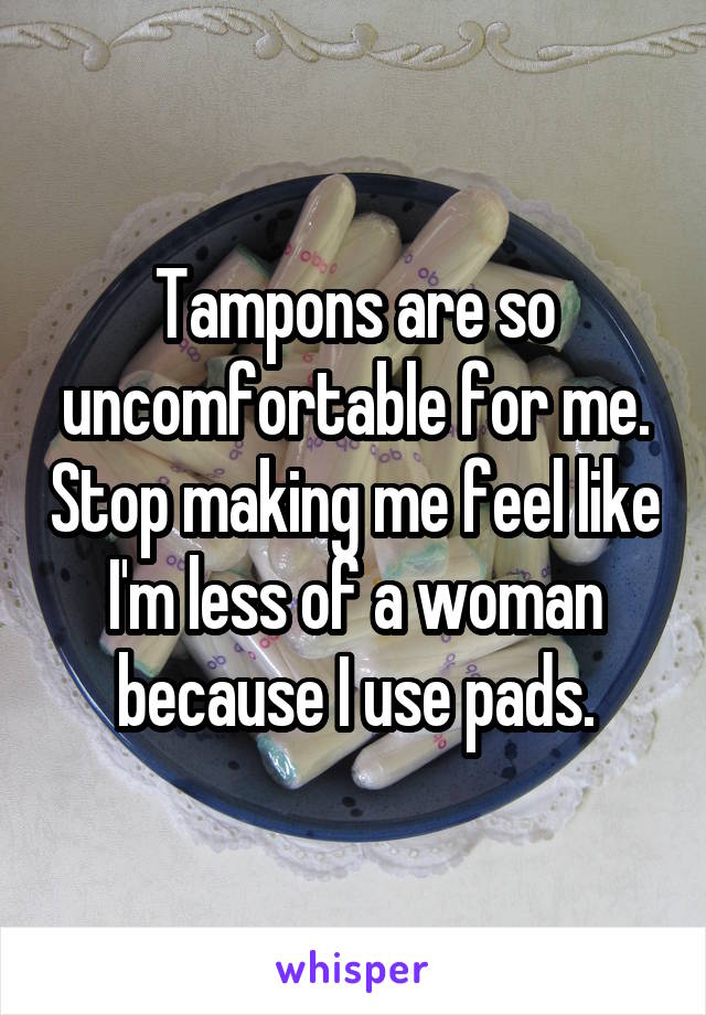 Tampons are so uncomfortable for me. Stop making me feel like I'm less of a woman because I use pads.