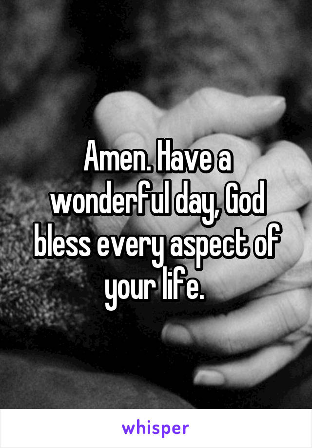 Amen. Have a wonderful day, God bless every aspect of your life. 