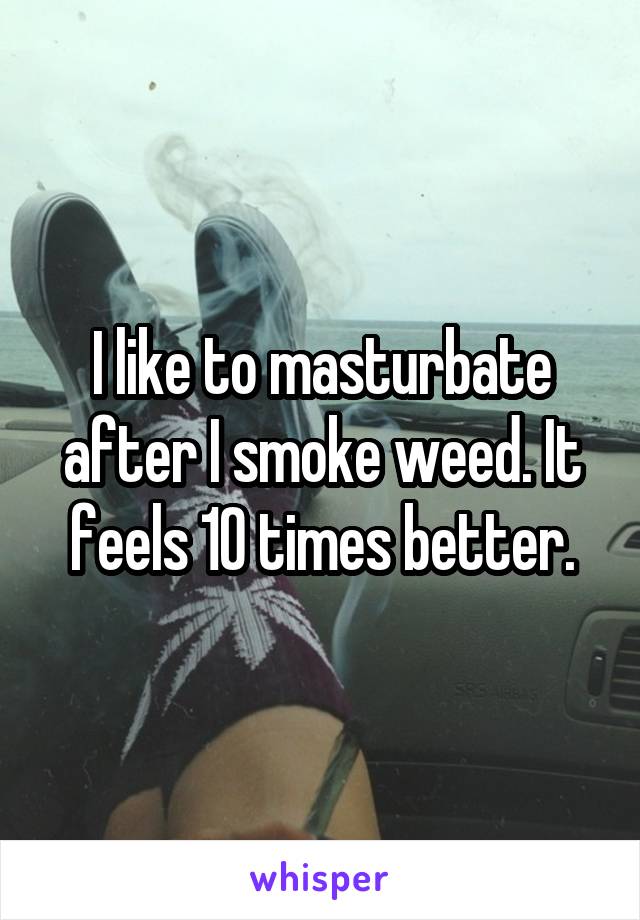 I like to masturbate after I smoke weed. It feels 10 times better.