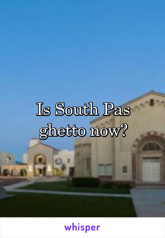 Is South Pas ghetto now?