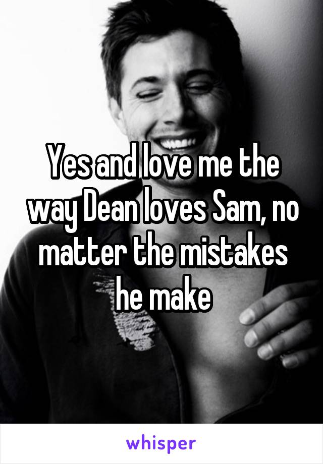 Yes and love me the way Dean loves Sam, no matter the mistakes he make
