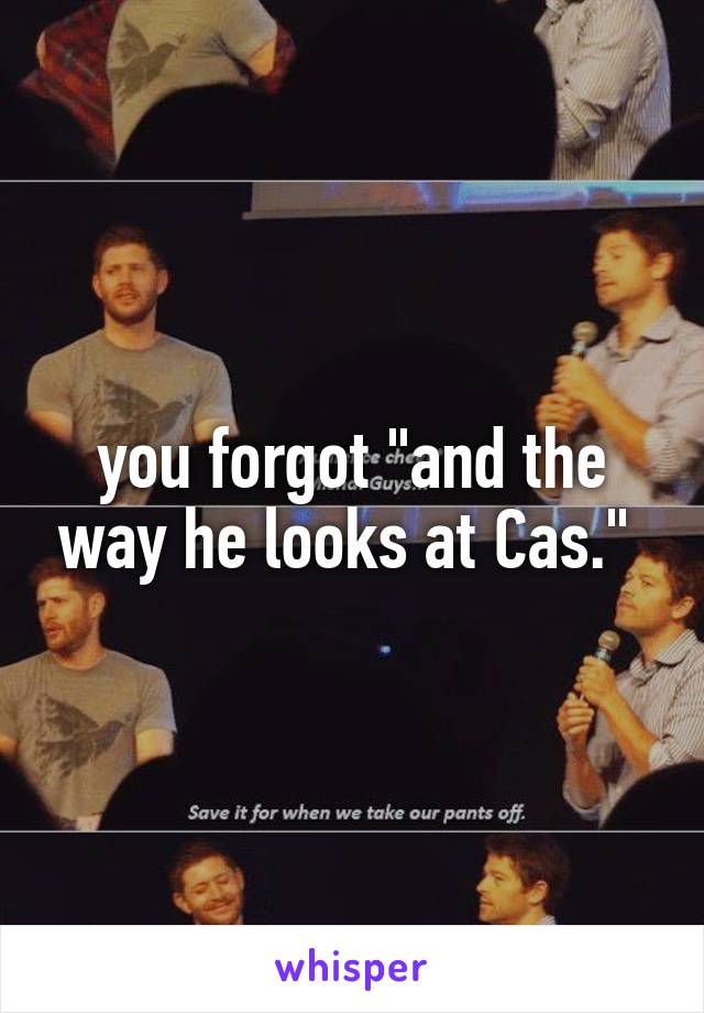 you forgot "and the way he looks at Cas." 