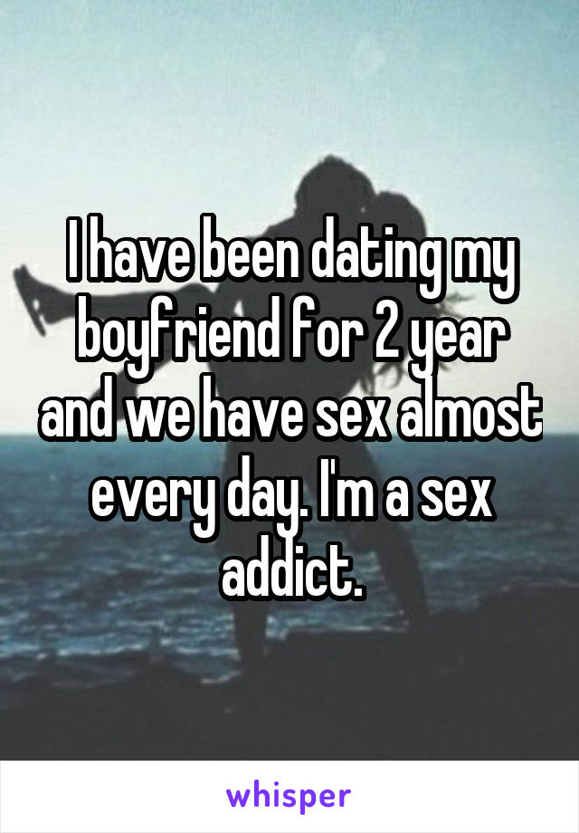 I have been dating my boyfriend for 2 year and we have sex almost every day. I'm a sex addict.