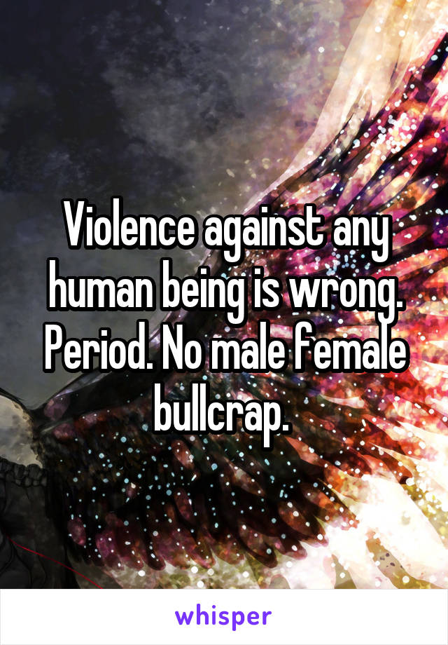 Violence against any human being is wrong. Period. No male female bullcrap. 