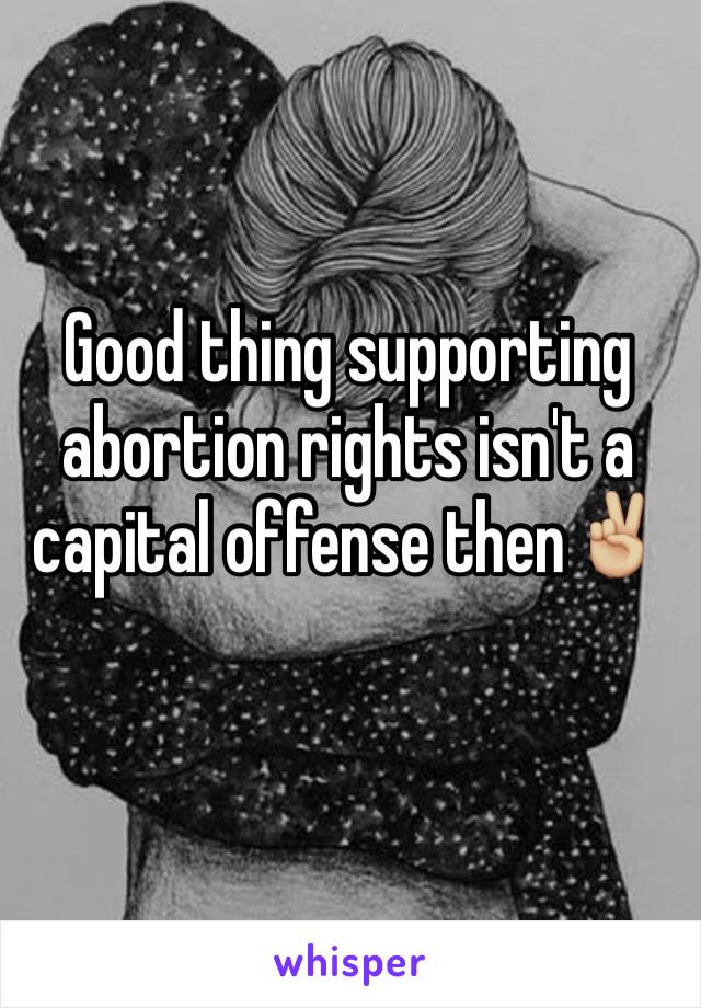 Good thing supporting abortion rights isn't a capital offense then✌🏼