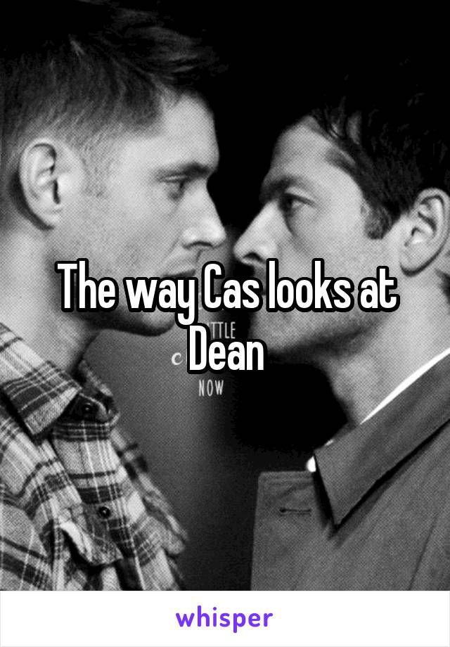 The way Cas looks at Dean