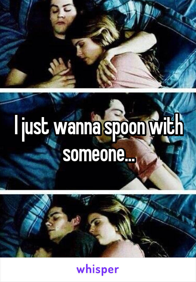 I just wanna spoon with someone...