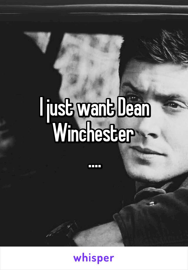 I just want Dean Winchester 
....