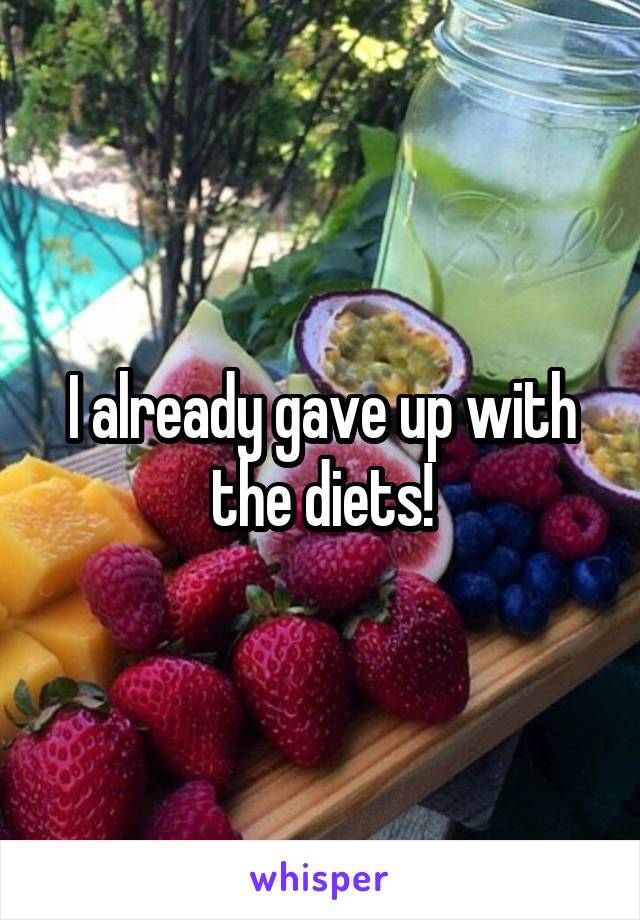 I already gave up with the diets!
