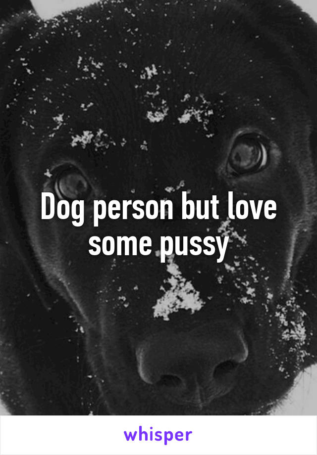 Dog person but love some pussy