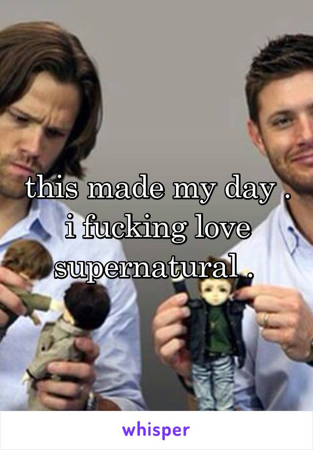 this made my day . i fucking love supernatural . 