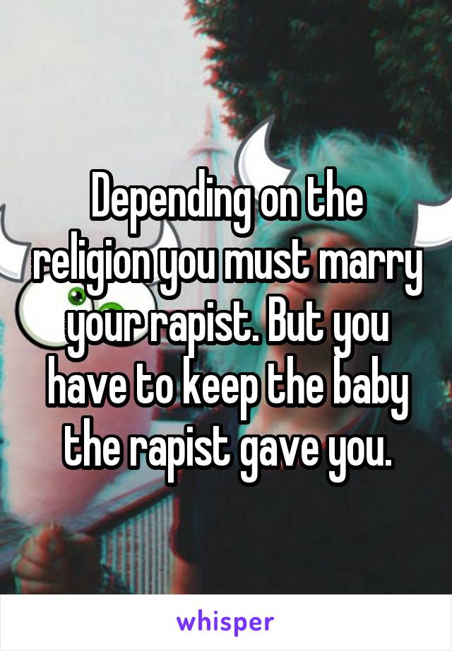 Depending on the religion you must marry your rapist. But you have to keep the baby the rapist gave you.