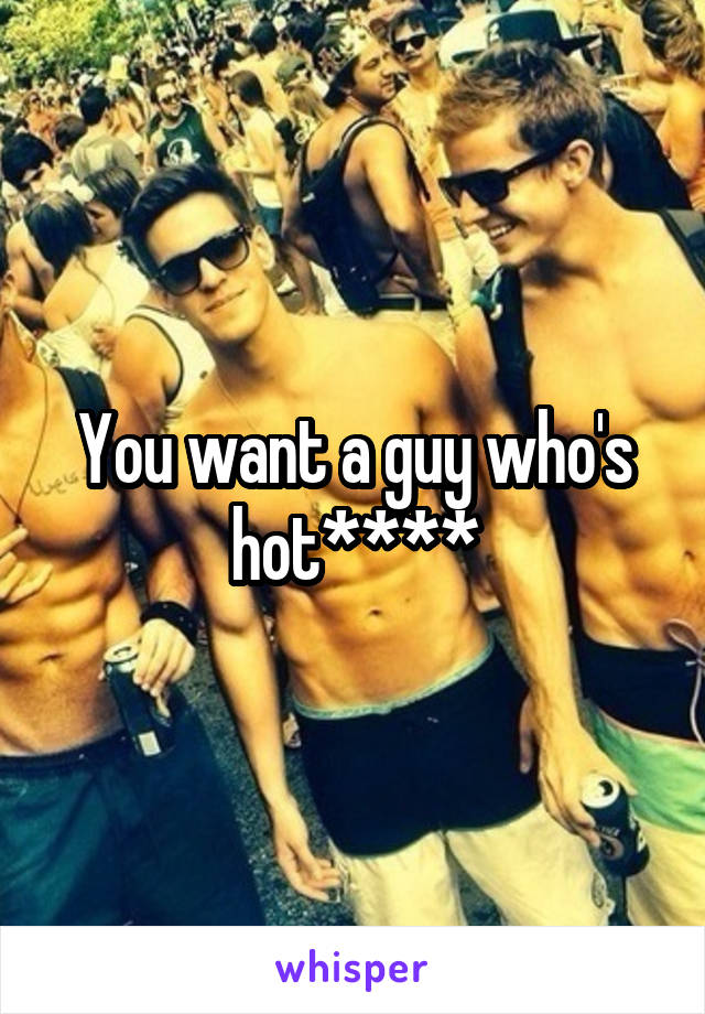 You want a guy who's hot****