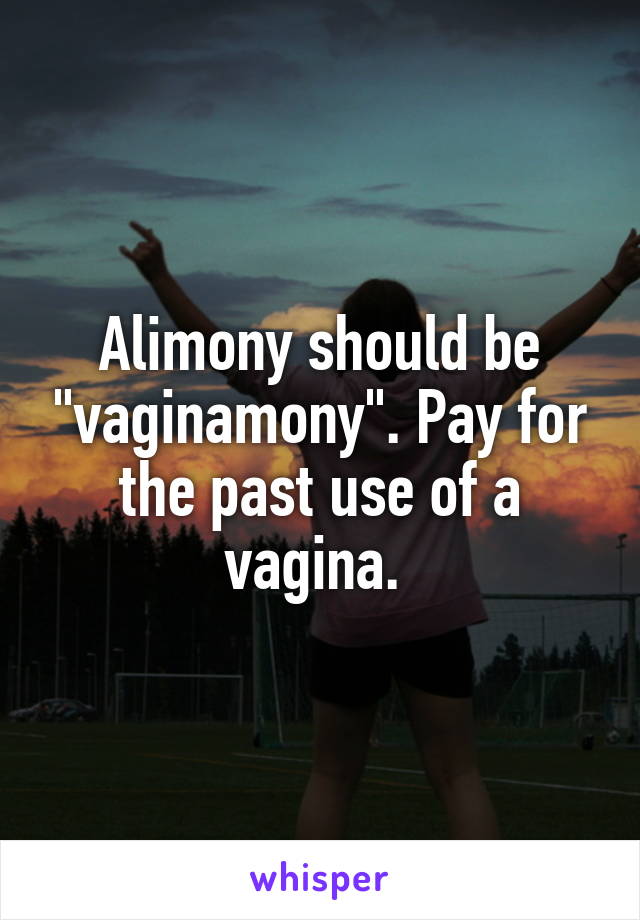 Alimony should be "vaginamony". Pay for the past use of a vagina. 