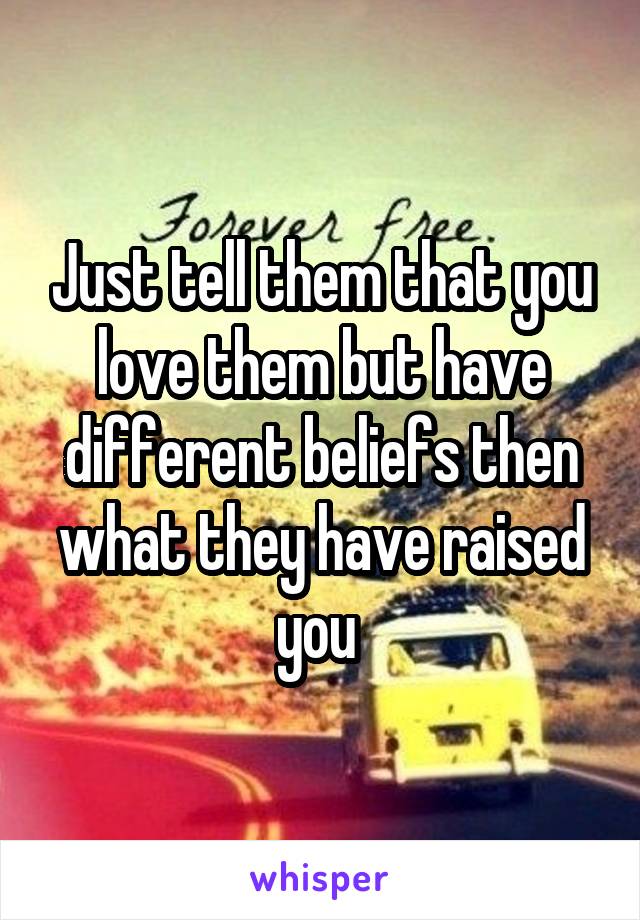 Just tell them that you love them but have different beliefs then what they have raised you 