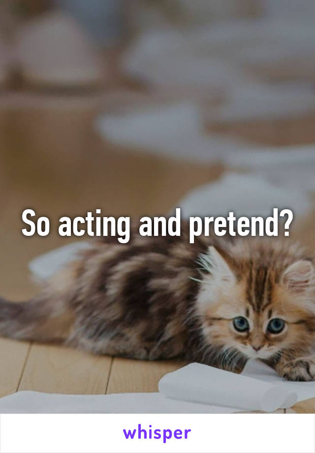 So acting and pretend?