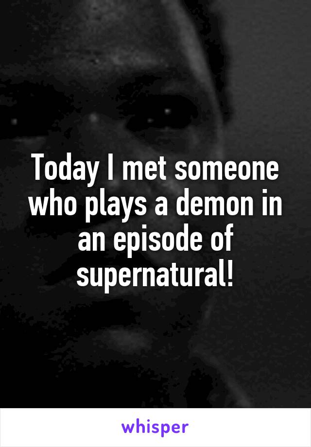 Today I met someone who plays a demon in an episode of supernatural!
