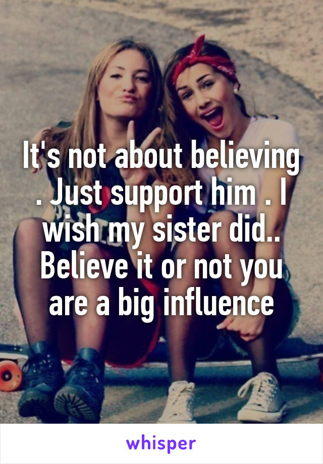It's not about believing . Just support him . I wish my sister did.. Believe it or not you are a big influence