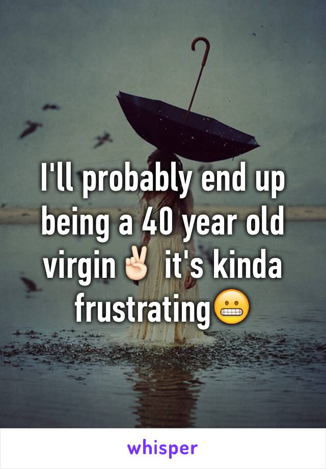 I'll probably end up being a 40 year old virgin✌🏻️ it's kinda frustrating😬