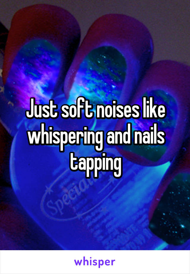 Just soft noises like whispering and nails tapping