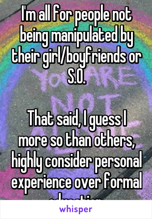 I'm all for people not being manipulated by their girl/boyfriends or S.O.

That said, I guess I more so than others, highly consider personal experience over formal education.