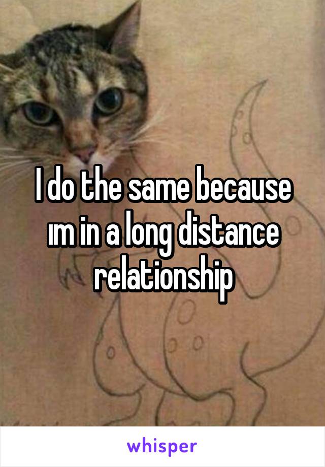 I do the same because ım in a long distance relationship