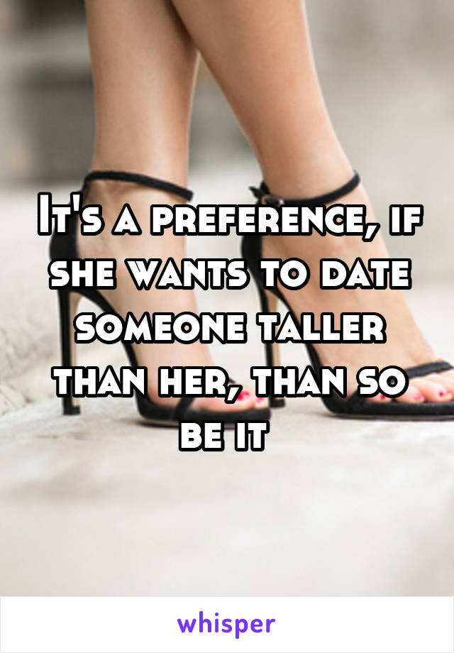 It's a preference, if she wants to date someone taller than her, than so be it 