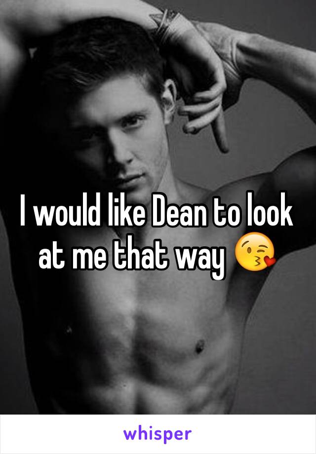 I would like Dean to look at me that way 😘