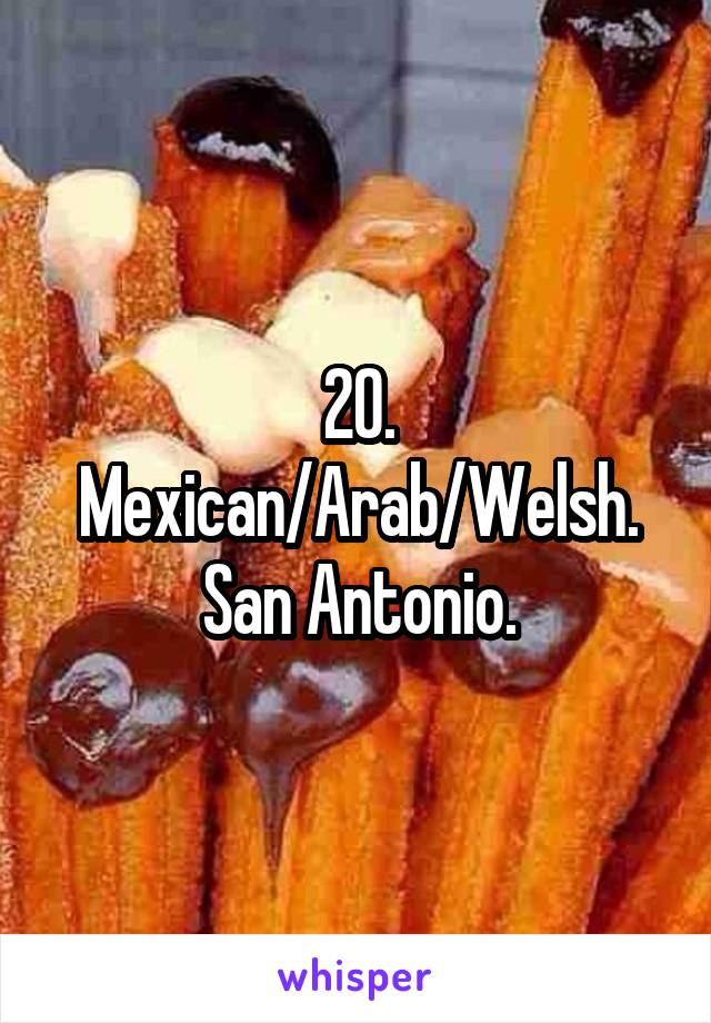 20. Mexican/Arab/Welsh. San Antonio.