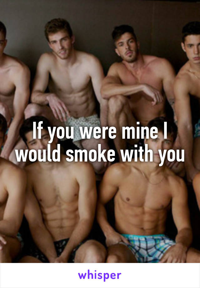 If you were mine I would smoke with you